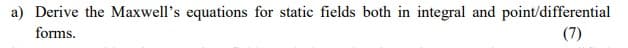 a) Derive the Maxwell's equations for static fields both in integral and point/differential
(7)
forms.
