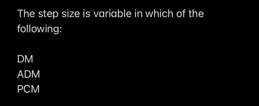 The step size is variable in which of the
following:
DM
ADM
PCM