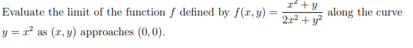 x² + y
=
Evaluate the limit of the function f defined by f(x, y) =
2x² + y²
y = r² as (x, y) approaches (0,0).
along the curve