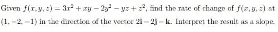 Given f(x, y, z) = 3x² + xy-2y²-yz + z², find the rate of change of f(x, y, z) at
(1, -2, -1) in the direction of the vector 2i-2j-k. Interpret the result as a slope.