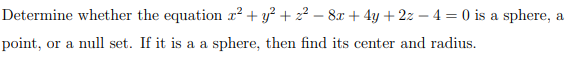 Determine whether the equation x² + y² + 2² − 8x + 4y + 2z -4 = 0 is a sphere, a
point, or a null set. If it is a a sphere, then find its center and radius.