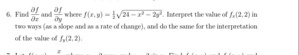 af
af
6. Find and
where f(x, y) = √√/24 – x² – 2y². Interpret the value of fr(2, 2) in
two ways (as a slope and as a rate of change), and do the same for the interpretation
?х
ду
of the value of fy(2, 2).
X
sl