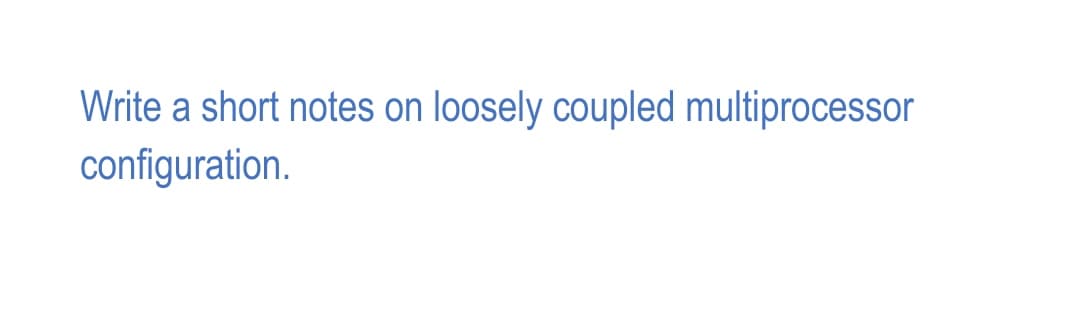 Write a short notes on loosely coupled multiprocessor
configuration.