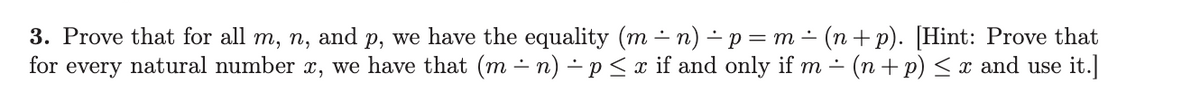 3. Prove that for all m, n, and p, we have the equality (mn) p = m(n+p). [Hint: Prove that
for every natural number x, we have that (m ÷n) − p ≤ x if and only if m ÷ (n + p) ≤ x and use it.]