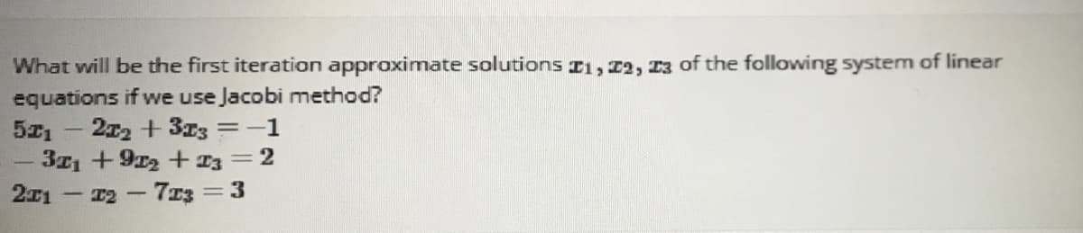 What will be the first iteration approximate solutions I1, 12, 13 of the following system of linear
equations if we use Jacobi method?
272 + 313 = -1
-371+9r2+T3=2
2x1
- 12-7rz=3
