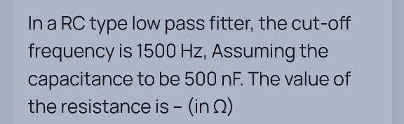 In a RC type low pass fitter, the cut-off
frequency is 1500 Hz, Assuming the
capacitance to be 500 nF. The value of
the resistance is - (in)