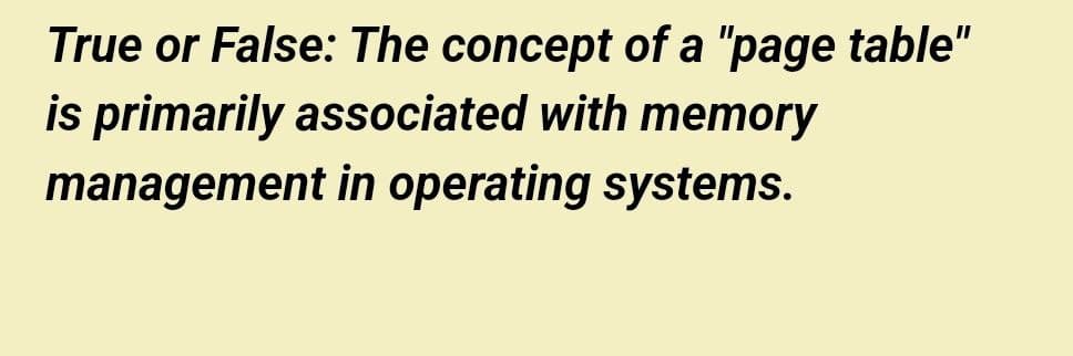 True or False: The concept of a "page table"
is primarily associated with memory
management in operating systems.