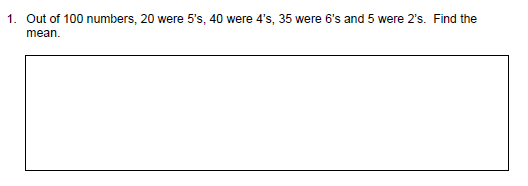 1. Out of 100 numbers, 20 were 5's, 40 were 4's, 35 were 6's and 5 were 2's. Find the
mean.
