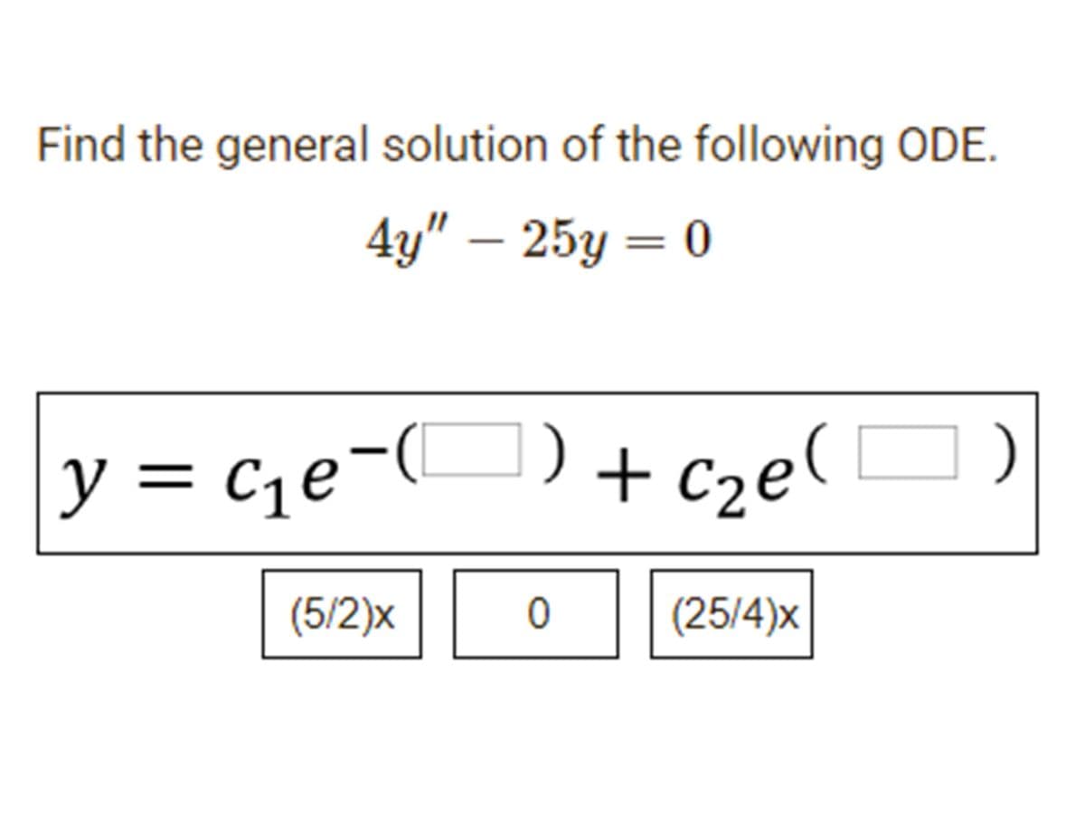 Find the general solution of the following ODE.
4y" – 25y = 0
y = c¡e¬(U) + c2e(
(5/2)x
(25/4)x
