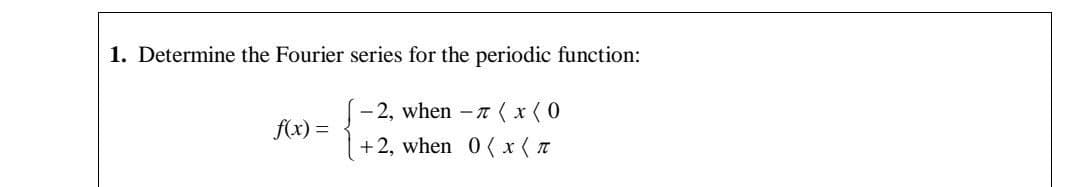 1. Determine the Fourier series for the periodic function:
-2, when - T (x (0
+2, when 0(x (π
f(x) =