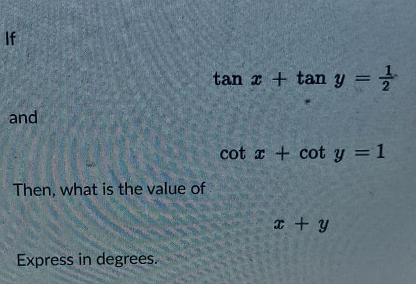 If
and
Then, what is the value of
Express in degrees.
tan x + tan y = 1/
cot x+cot y = 1
x + y