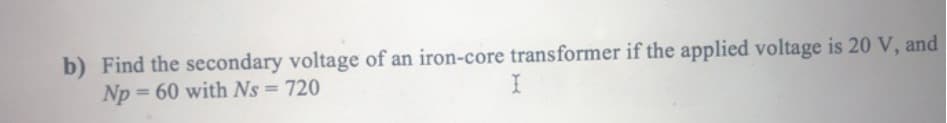 b) Find the secondary voltage of an iron-core transformer if the applied voltage is 20 V, and
Np=60 with Ns = 720
I