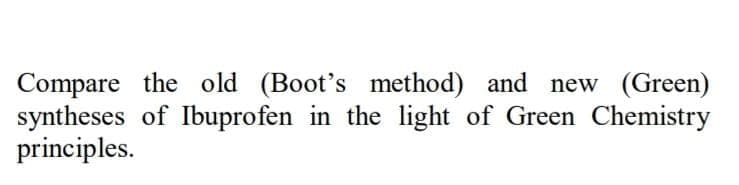 Compare the old (Boot's method) and new
syntheses of Ibuprofen in the light of Green Chemistry
principles.
(Green)
