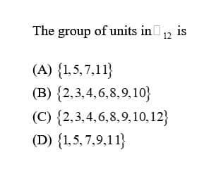 The group of units in 12 is
(A) {1,5,7,11}
(B) {2,3,4,6,8,9,10}
(C){2,3,4,6,8,9,10,12}
(D) {1,5,7,9,11}