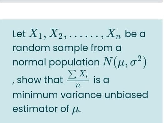 Let X1, X2,......, X, be a
Xn be a
random sample from a
normal population N(u, o²)
ΣΧ
, show that
is a
n
minimum variance unbiased
estimator of u.
