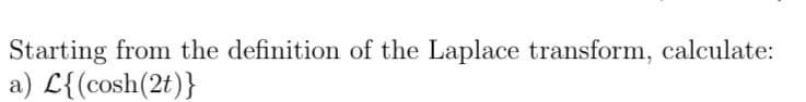 Starting from the definition of the Laplace transform, calculate:
a) L{(cosh(2t)}
