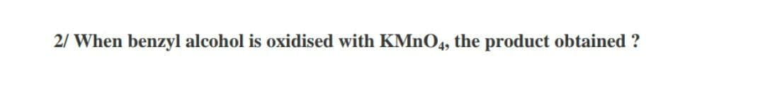 2/ When benzyl alcohol is oxidised with KMNO4, the product obtained ?
