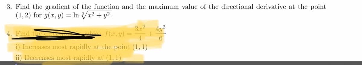 3. Find the gradient of the function and the maximum value of the directional derivative at the point
(1, 2) for g(x, y) = In /x² + y?.
372
4y2
4. Find the dm
hich f(x, y) =
4
6.
i) Increases most rapidly at the point (1, 1)
ii) Decreases most rapidly at (1,1)
