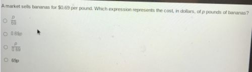 A market sells bananas for $0.69 per pound. Which expression represents the cost, in dollars, of p pounds of bananas?
O 0 680
0 69
