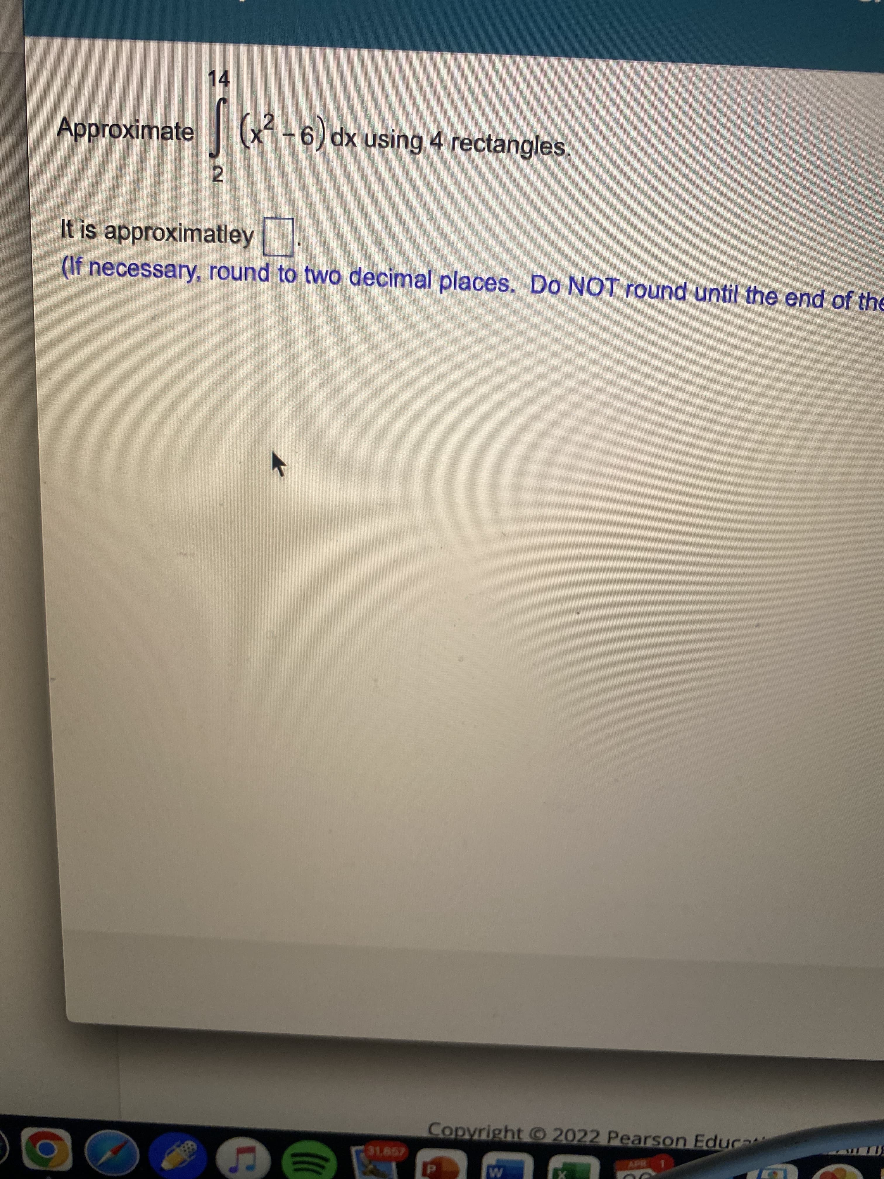 (1
2.
14
Approximate
| * -6) dx using 4 rectangles.
It is approximatley :
(If necessary, round to two decimal places. Do NOT round until the end of the
Copyright O 2022 Pearson Educa
31.857

