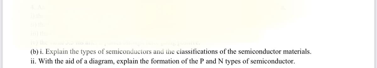 4. A
) the
) th
i) th
iv) the value 3.
(b) i. Explain the types of semiconductors and the classifications of the semiconductor materials.
ii. With the aid of a diagram, explain the formation of the P and N types of semiconductor.
is alte
