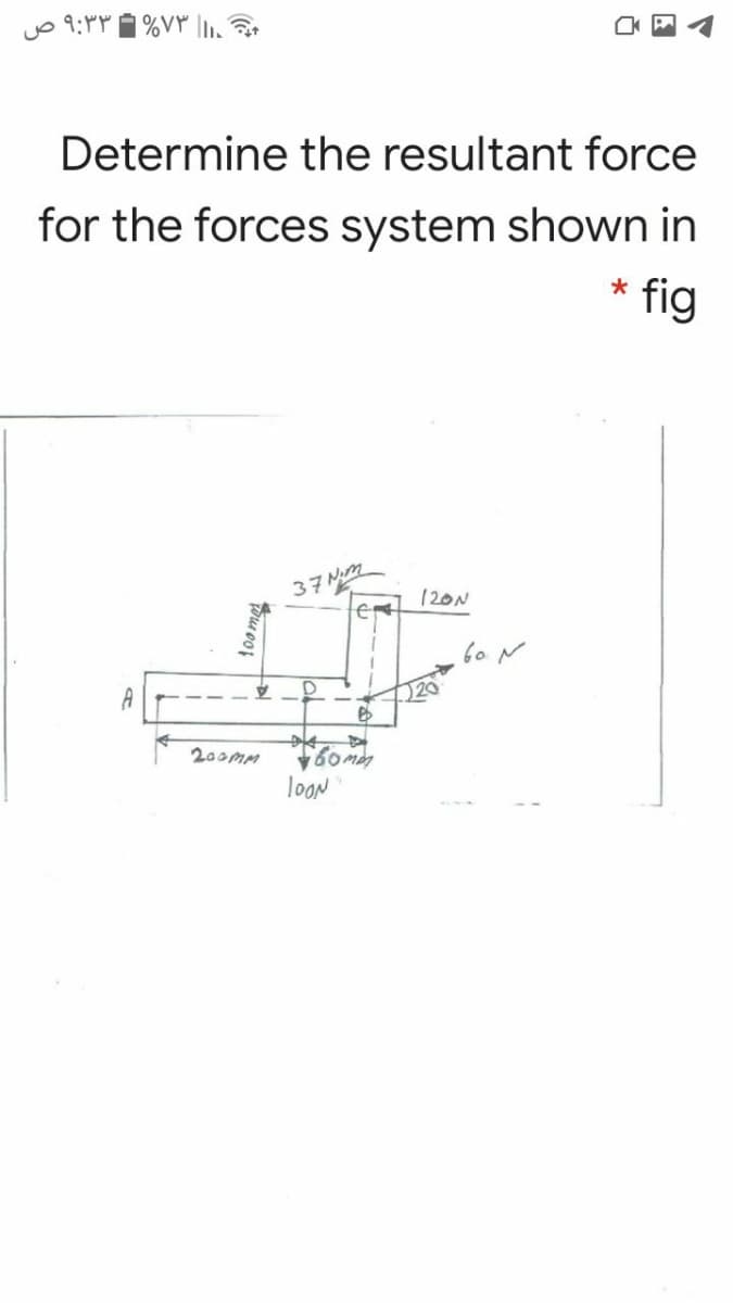 Determine the resultant force
for the forces system shown in
* fig
37 Mm
120N
60 N
20
200mm
looN
