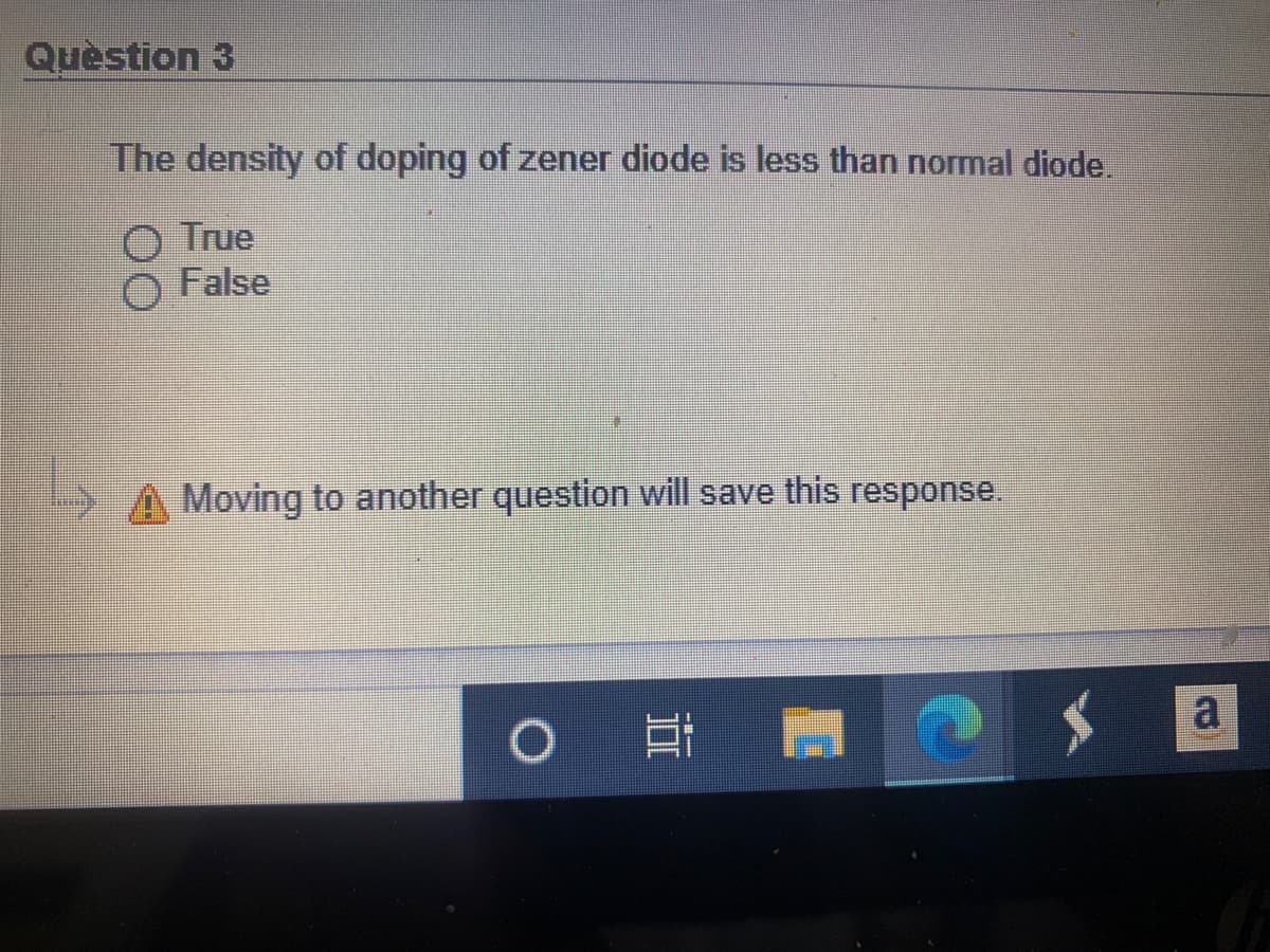 Quèstion 3
The density of doping of zener diode is less than normal diode.
O True
False
Moving to another question will save
response.
0 耳 門
S 回
