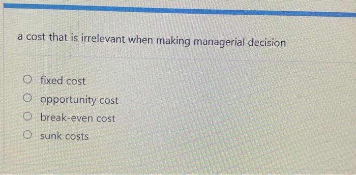 a cost that is irrelevant when making managerial decision
O fixed cost
O opportunity cost
O break-even cost
O sunk costs
