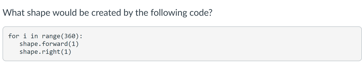 What shape would be created by the following code?
for i in range (360):
shape.forward(1)
shape.right(1)
