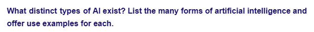 What distinct types of Al exist? List the many forms of artificial intelligence and
offer use examples for each.