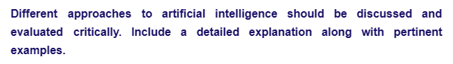 Different approaches to artificial intelligence should be discussed and
evaluated critically. Include a detailed explanation along with pertinent
examples.