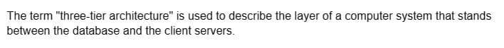 The term "three-tier architecture" is used to describe the layer of a computer system that stands
between the database and the client servers.