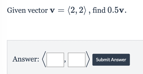 Given vector v =
Answer:
(2, 2), find 0.5v.
Submit Answer