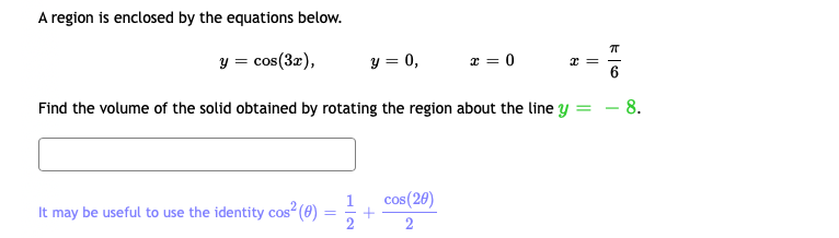 A region is enclosed by the equations below.
y = cos(3z),
y = 0,
x = 0
Find the volume of the solid obtained by rotating the region about the line y
- 8.
cos(20)
It may be useful to use the identity cos (0)
2
