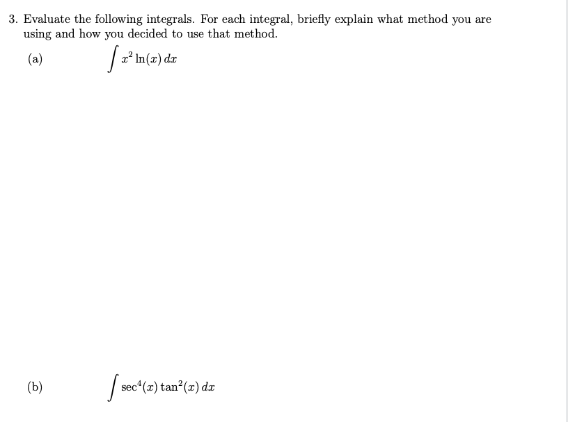 3. Evaluate the following integrals. For each integral, briefly explain what method you are
using and how you decided to use that method.
(a)
√ √ 2²³ ln (x) dx
(b)
sec¹(x) tan² (x) dx