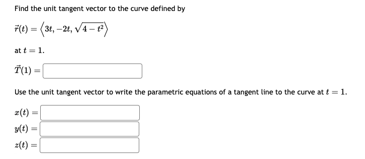 Find the unit tangent vector to the curve defined by
(t) = (3t, -2t, √√4-12)
at t = 1.
T(1)
=
Use the unit tangent vector to write the parametric equations of a tangent line to the curve at t = 1.
x(t)
y(t) =
z(t) =
=