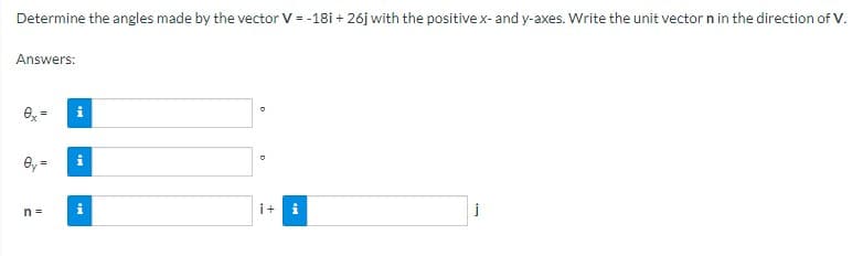 Determine the angles made by the vector V = -18i + 26j with the positive x- and y-axes. Write the unit vector n in the direction of V.
Answers:
Ox=
O
0y=
i + i
n =
i