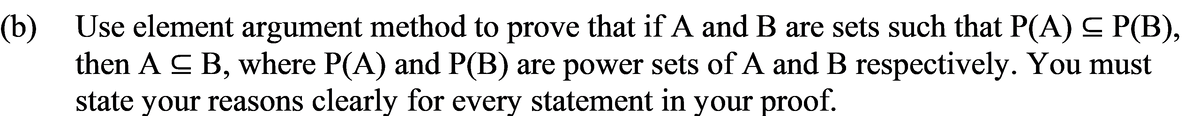 (b) Use element argument method to prove that if A and B are sets such that P(A) ≤ P(B),
then A ≤ B, where P(A) and P(B) are power sets of A and B respectively. You must
state your reasons clearly for every statement in your proof.