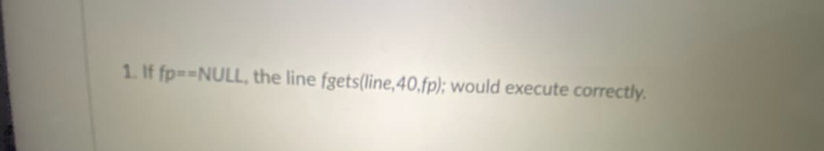 1. If fp=3NULL, the line fgets(line,40,fp); would execute correctly.
