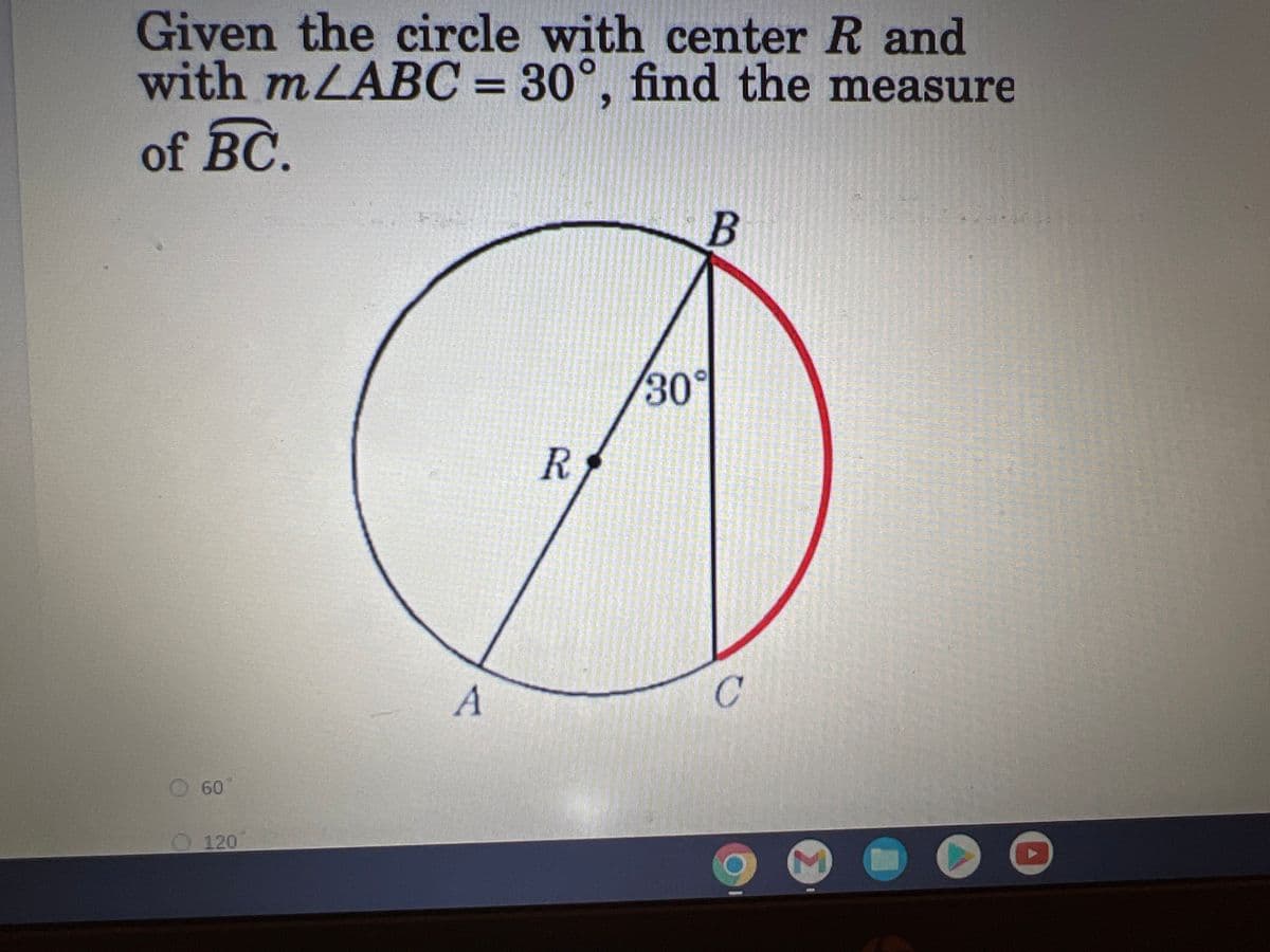 Given the circle with center R and
with mLABC = 30°, find the measure
of BC.
B
R
O 60°
120
A
30°
C
M