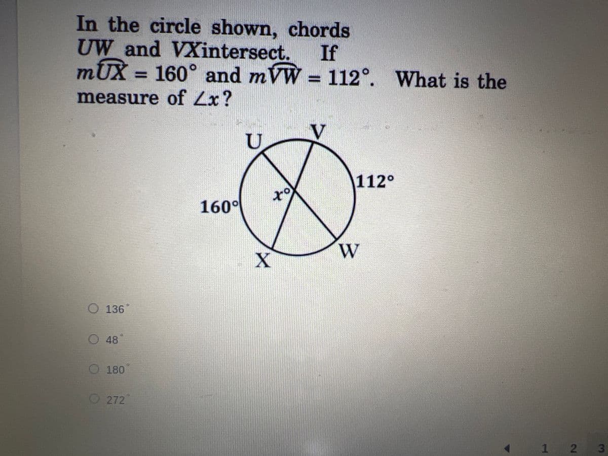 In the circle shown, chords
UW and VXintersect.
mUX = 160° and mVW = 112°. What is the
If
measure of Lx?
U
D
W
O 136
O 48
180
O272
160⁰
xo
X
112°
1 2 3