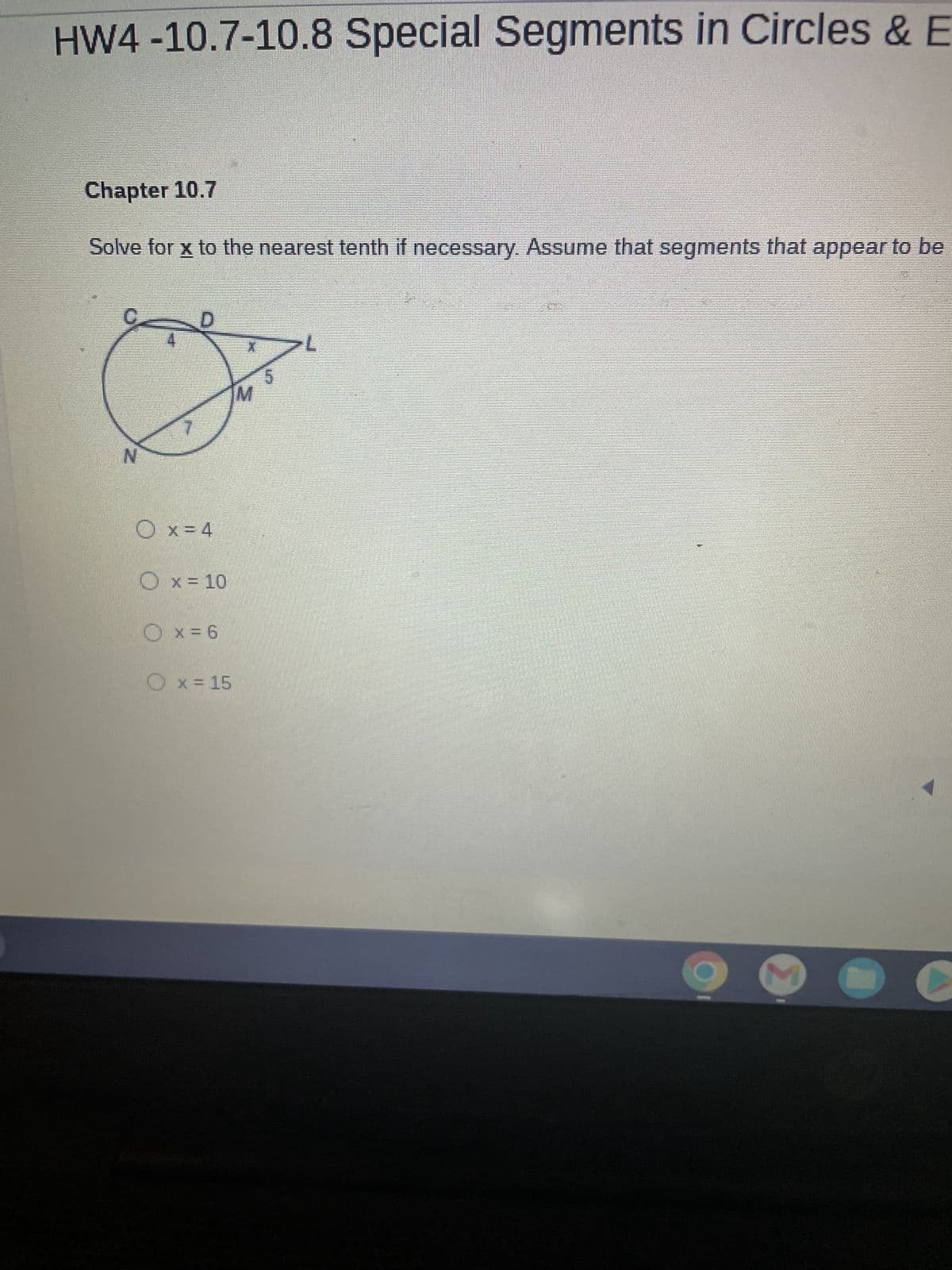 HW4 -10.7-10.8 Special Segments in Circles & E
Chapter 10.7
Solve for x to the nearest tenth if necessary. Assume that segments that appear to be
O x = 4
O x = 10
x = 6
x = 15
M
un