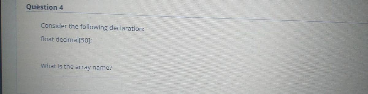 Question 4
Consider the following declaration:
float decimal[50];
What is the array name?
