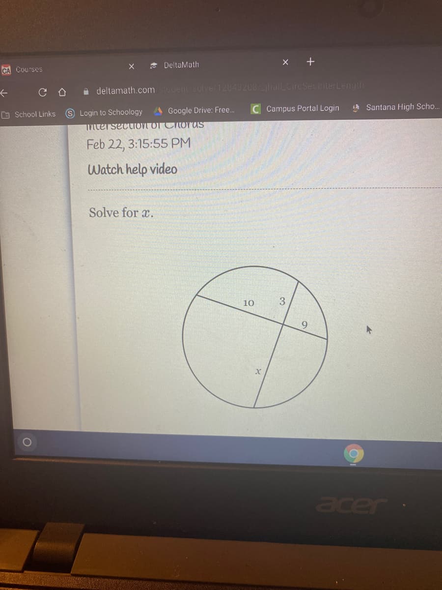 +
DeltaMath
CA Courses
i deltamath.com dentsolve/12843208/lalLCireSecrterLength
A Google Drive: Free.
C Campus Portal Login
Santana High Scho..
S Login to Schoology
ntersectiONT OT CitorUS
O School Links
Feb 22, 3:15:55 PM
Watch help video
Solve for x.
10
3
acer

