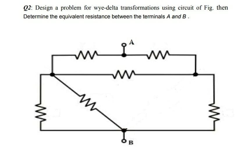 Q2: Design a problem for wye-delta transformations using circuit of Fig. then
Determine the equivalent resistance between the terminals A and B.
OB
