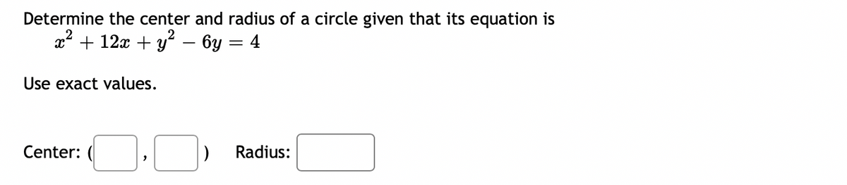 Determine the center and radius of a circle given that its equation is
x² + 12x + y² − 6y = 4
Use exact values.
Center:
Radius: