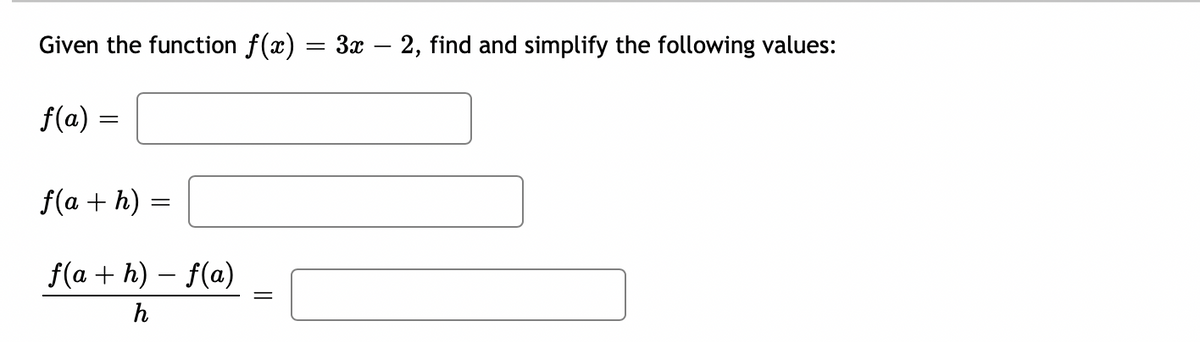 **Exercise: Evaluating a Linear Function**

**Given the function \( f(x) = 3x - 2 \), find and simplify the following values:**

1. \( f(a) = \) [Text Box]
2. \( f(a + h) = \) [Text Box]
3. \( \frac{f(a+h) - f(a)}{h} = \) [Text Box]