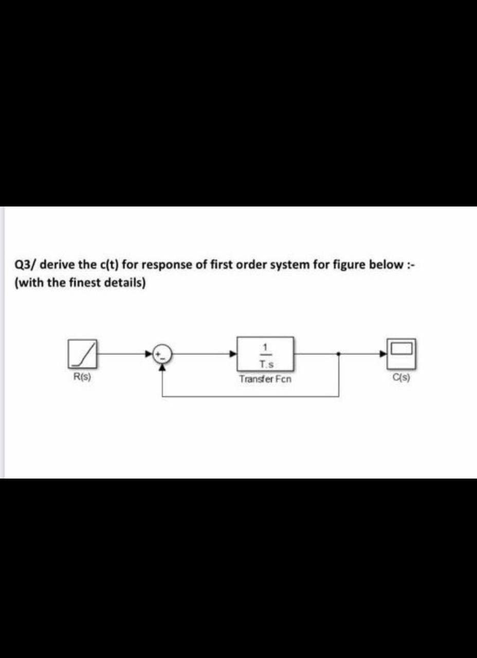 Q3/ derive the c(t) for response of first order system for figure below:-
(with the finest details)
R(s)
T.s
Transfer Fcn
C(s)