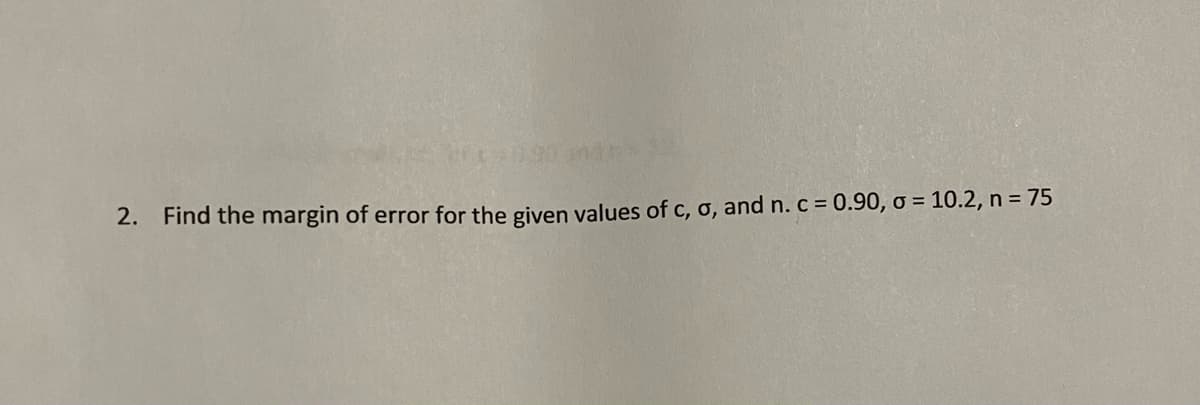 2. Find the margin of error for the given values of c, o, and n. c = 0.90, o = 10.2, n = 75