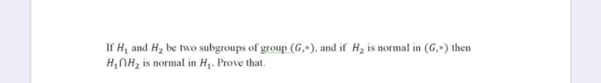 If H, and H2 be two subgroups of group (G,*), and if H2 is normal in (G,*) then
H,NH2 is normal in H1. Prove that.
